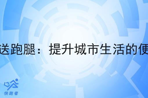 同城即时配送跑腿:提升城市生活的便捷性与效率 同城即时配送跑腿:提升城市生活的便捷性与效率