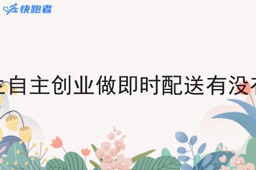 大学生自主创业做即时配送有没有机会