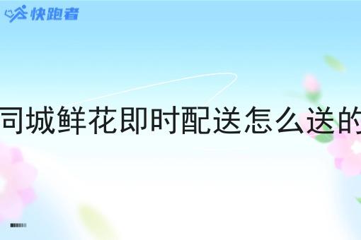 同城鲜花即时配送怎么送的