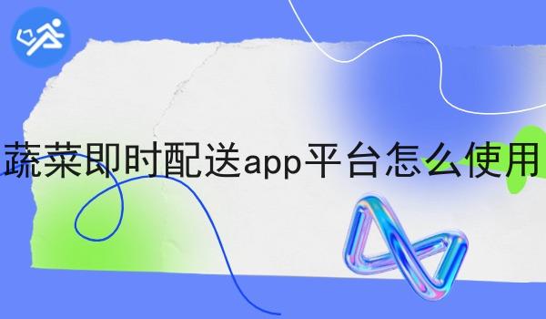 蔬菜即时配送app平台怎么使用