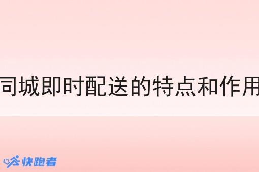 同城即时配送的特点和作用 同城即时配送的特点和作用