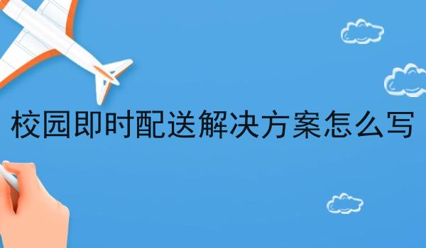 校园即时配送解决方案怎么写 校园即时配送解决方案怎么写