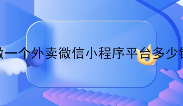 做一个外卖微信小程序平台多少钱 做一个外卖微信小程序平台多少钱