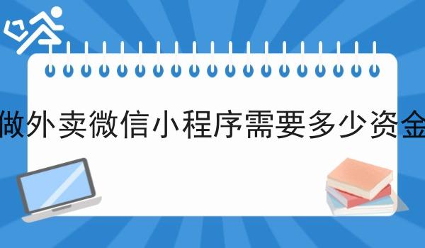 做外卖微信小程序需要多少资金 做外卖微信小程序需要多少资金