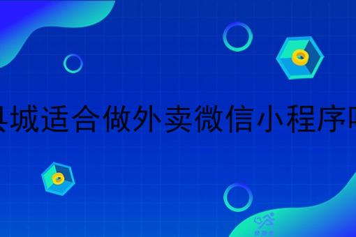 县城适合做外卖微信小程序吗 县城适合做外卖微信小程序吗