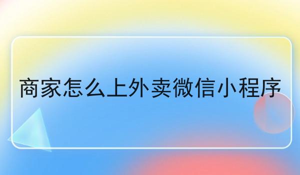 商家怎么上外卖微信小程序 商家怎么上外卖微信小程序