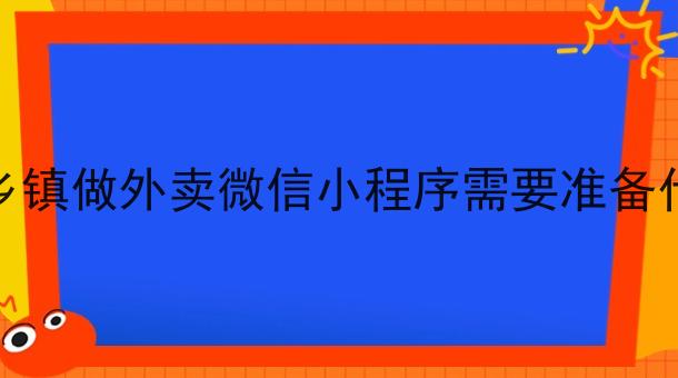 在乡镇做外卖微信小程序需要准备什么 在乡镇做外卖微信小程序需要准备什么