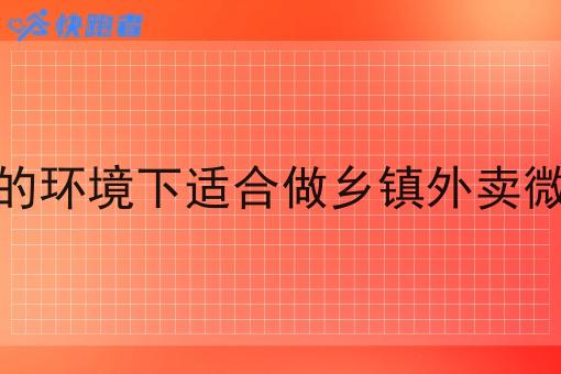 在什么样的环境下适合做乡镇外卖微信小程序 在什么样的环境下适合做乡镇外卖微信小程序