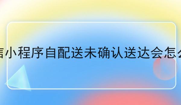 外卖微信小程序自配送未确认送达会怎么样处理