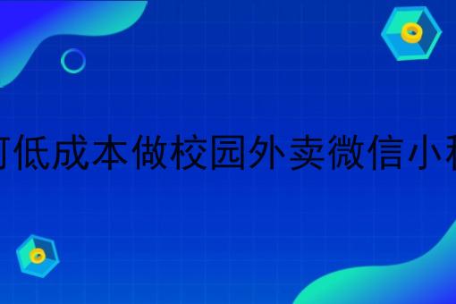 如何低成本做校园外卖微信小程序 如何低成本做校园外卖微信小程序