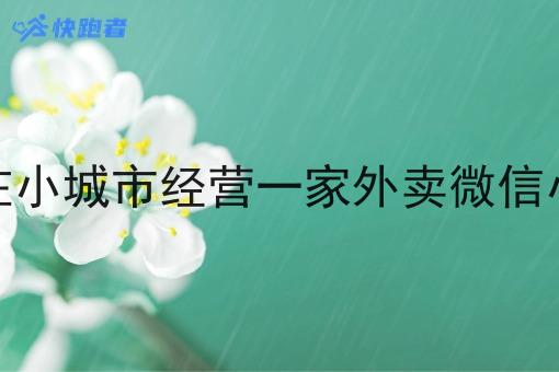 如何在小城市经营一家外卖微信小程序 如何在小城市经营一家外卖微信小程序