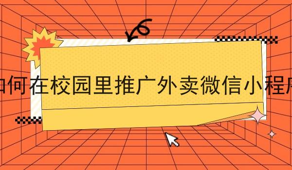 如何在校园里推广外卖微信小程序 如何在校园里推广外卖微信小程序