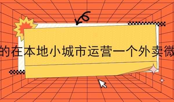 如何成功的在本地小城市运营一个外卖微信小程序 如何成功的在本地小城市运营一个外卖微信小程序
