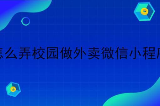 怎么弄校园做外卖微信小程序 怎么弄校园做外卖微信小程序