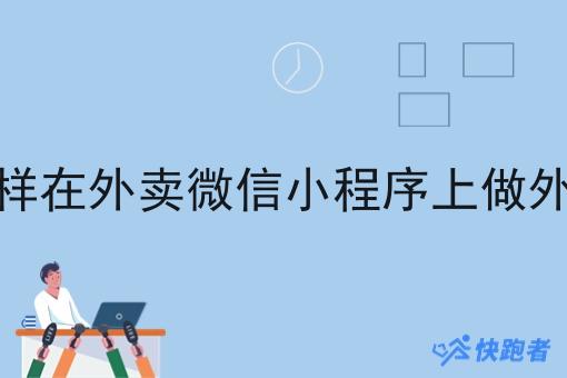 怎样在外卖微信小程序上做外卖 怎样在外卖微信小程序上做外卖