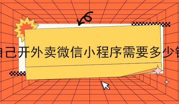 自己开外卖微信小程序需要多少钱 自己开外卖微信小程序需要多少钱