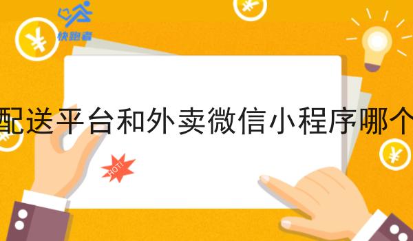 跑腿配送平台和外卖微信小程序哪个好做 跑腿配送平台和外卖微信小程序哪个好做