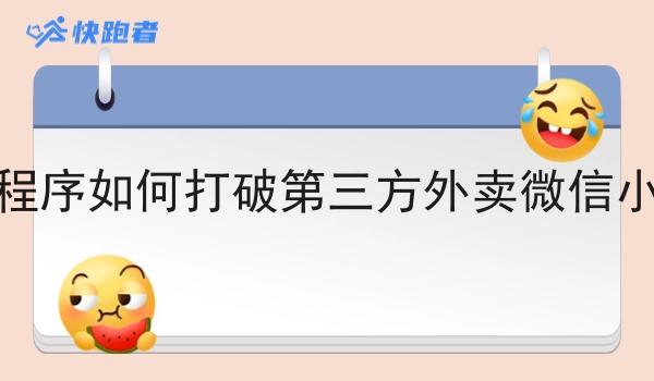 餐饮外卖小程序如何打破第三方外卖微信小程序的壁垒 餐饮外卖小程序如何打破第三方外卖微信小程序的壁垒