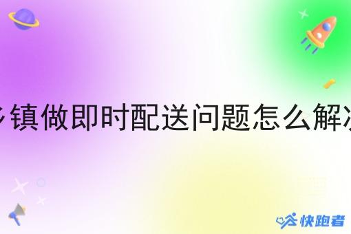 乡镇做即时配送问题怎么解决