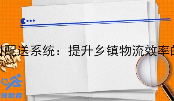 乡镇即时配送系统:提升乡镇物流效率的新模式 乡镇即时配送系统:提升乡镇物流效率的新模式