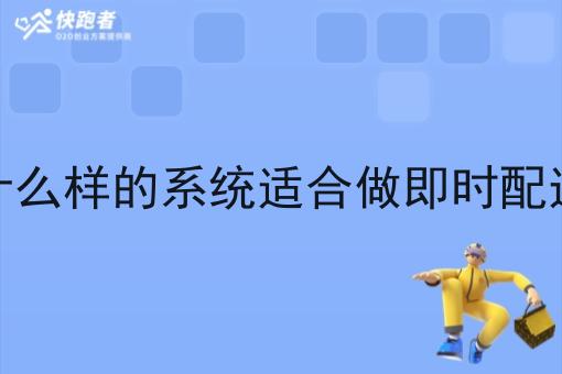 什么样的系统适合做即时配送 什么样的系统适合做即时配送