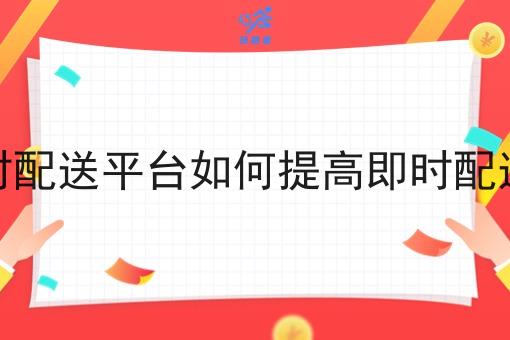 做即时配送平台如何提高即时配送效率 做即时配送平台如何提高即时配送效率