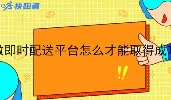 做即时配送平台怎么才能取得成功 做即时配送平台怎么才能取得成功