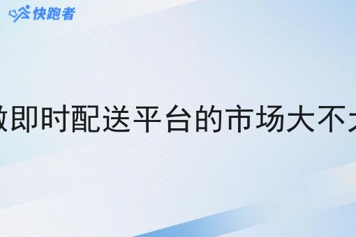 做即时配送平台的市场大不大 做即时配送平台的市场大不大