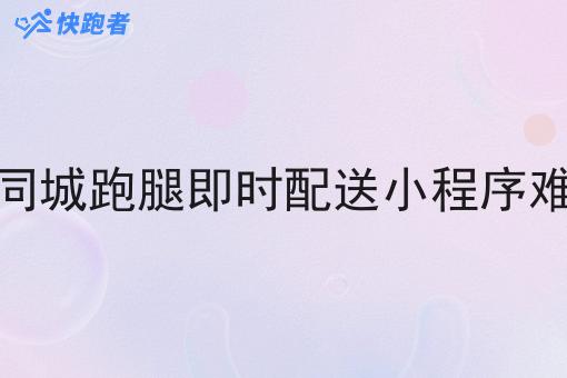 做同城跑腿即时配送小程序难吗 做同城跑腿即时配送小程序难吗