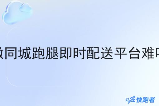 做同城跑腿即时配送平台难吗 做同城跑腿即时配送平台难吗
