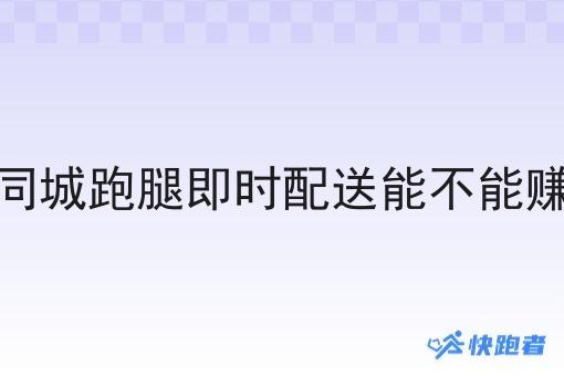 做同城跑腿即时配送能不能赚钱 做同城跑腿即时配送能不能赚钱