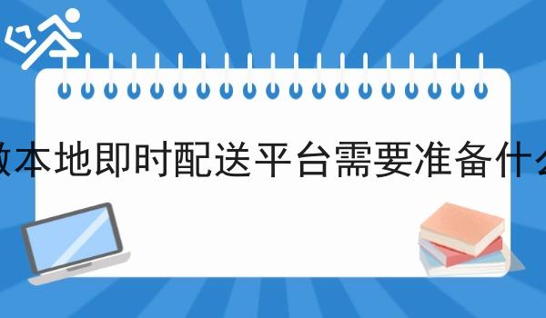 做本地即时配送平台需要准备什么 做本地即时配送平台需要准备什么