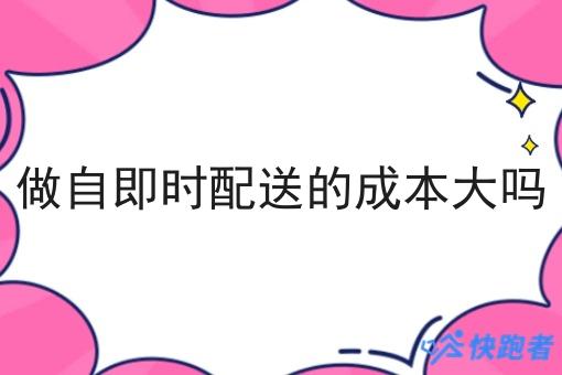 做自即时配送的成本大吗 做自即时配送的成本大吗