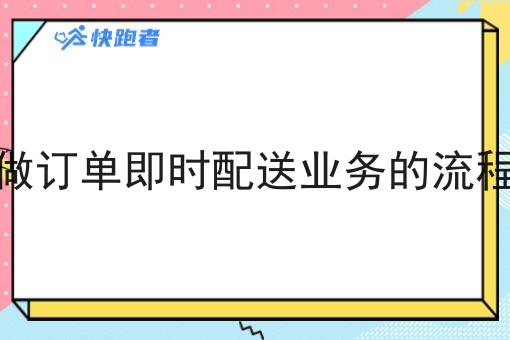 做订单即时配送业务的流程 做订单即时配送业务的流程