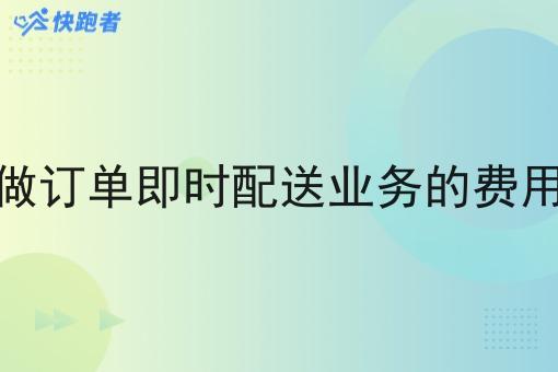做订单即时配送业务的费用 做订单即时配送业务的费用