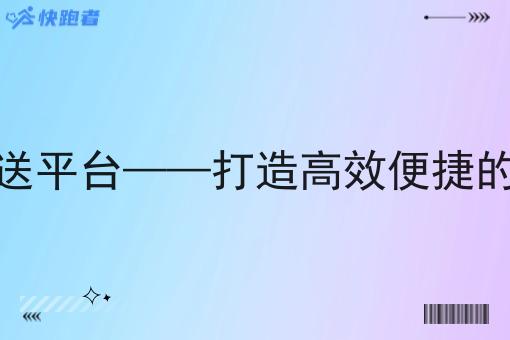 做跑腿即时配送平台——打造*便捷的物流服务系统 做跑腿即时配送平台——打造*便捷的物流服务系统