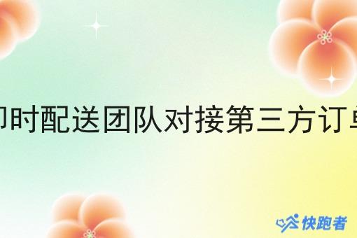 即时配送团队对接第三方订单 即时配送团队对接第三方订单