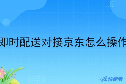 即时配送对接京东怎么操作 即时配送对接京东怎么操作