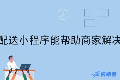 同城即时配送小程序能帮助商家解决什么问题 同城即时配送小程序能帮助商家解决什么问题
