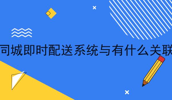 同城即时配送系统与有什么关联