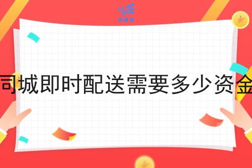 同城即时配送需要多少资金 同城即时配送需要多少资金