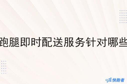 同城跑腿即时配送服务针对哪些场景