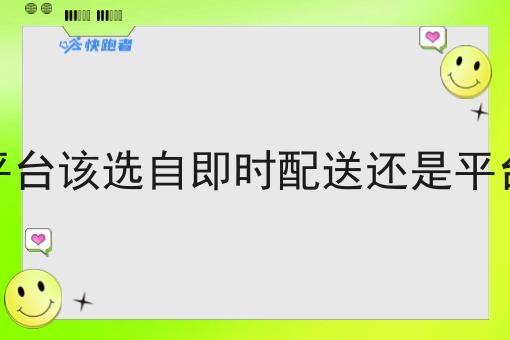 商家入驻平台该选自即时配送还是平台即时配送