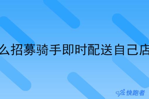 商家怎么招募骑手即时配送自己店的商品