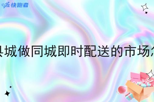 在小县城做同城即时配送的市场怎么样 在小县城做同城即时配送的市场怎么样