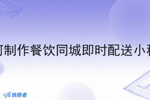 如何制作餐饮同城即时配送小程序