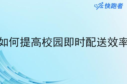 如何提高校园即时配送效率 如何提高校园即时配送效率