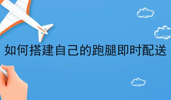 如何搭建自己的跑腿即时配送
