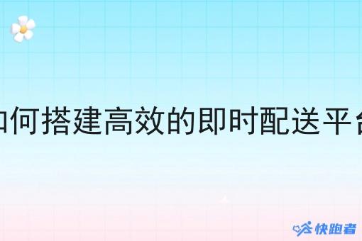 如何搭建*的即时配送平台 如何搭建*的即时配送平台