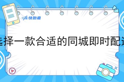 如何选择一款合适的同城即时配送系统 如何选择一款合适的同城即时配送系统